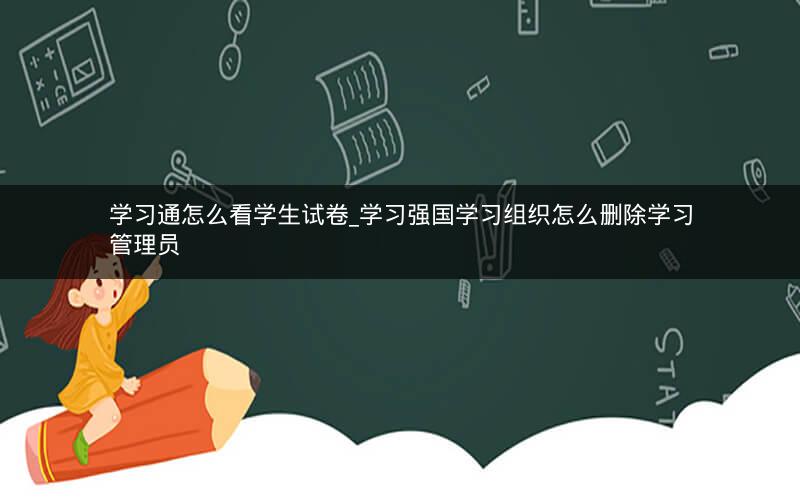 学习通怎么看学生试卷_学习强国学习组织怎么删除学习管理员