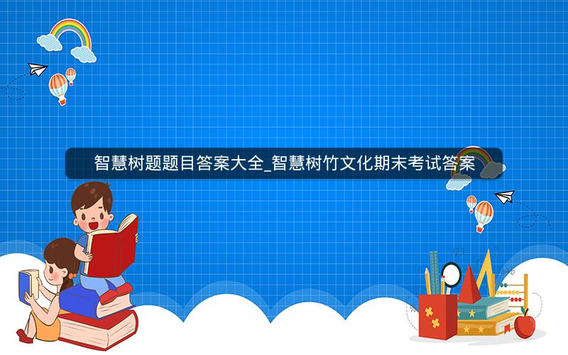 智慧树题题目答案大全_智慧树竹文化期末考试答案