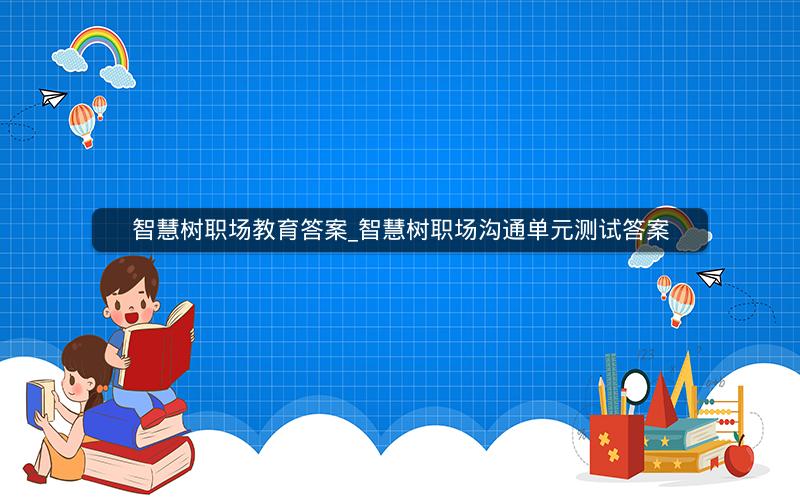 智慧树职场教育答案_智慧树职场沟通单元测试答案