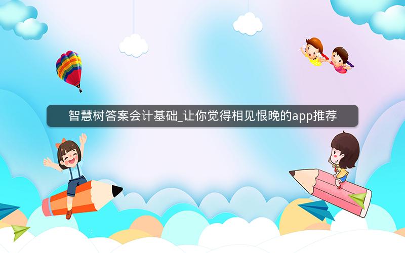 智慧树答案会计基础_让你觉得相见恨晚的app推荐