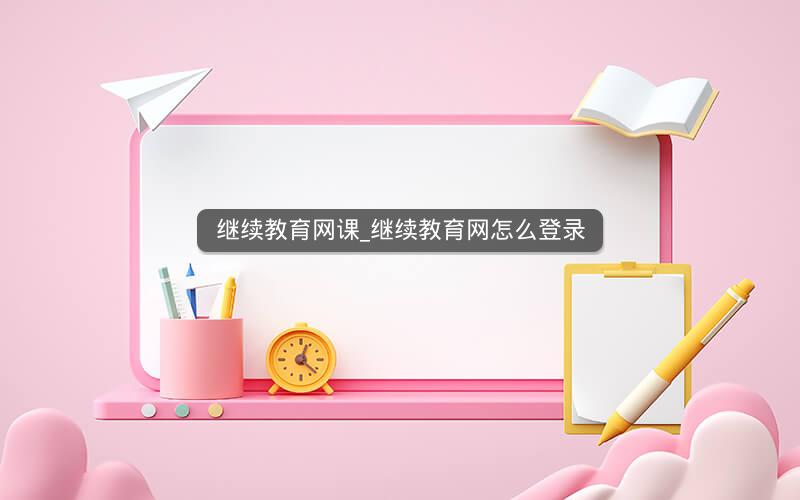 继续教育网课_继续教育网怎么登录