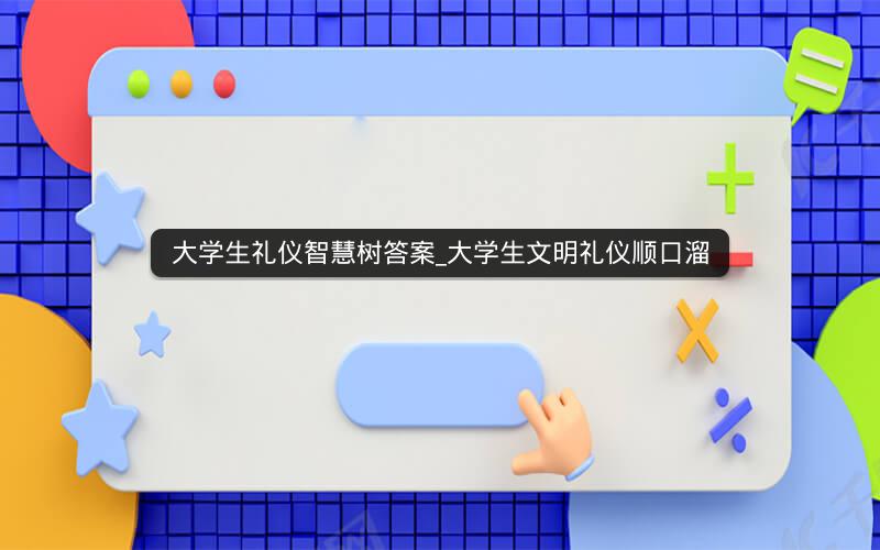 大学生礼仪智慧树答案_大学生文明礼仪顺口溜