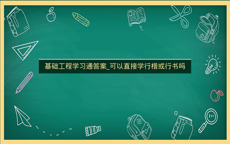 基础工程学习通答案_可以直接学行楷或行书吗