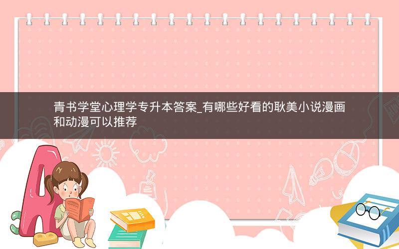 青书学堂心理学专升本答案_有哪些好看的耿美小说漫画和动漫可以推荐