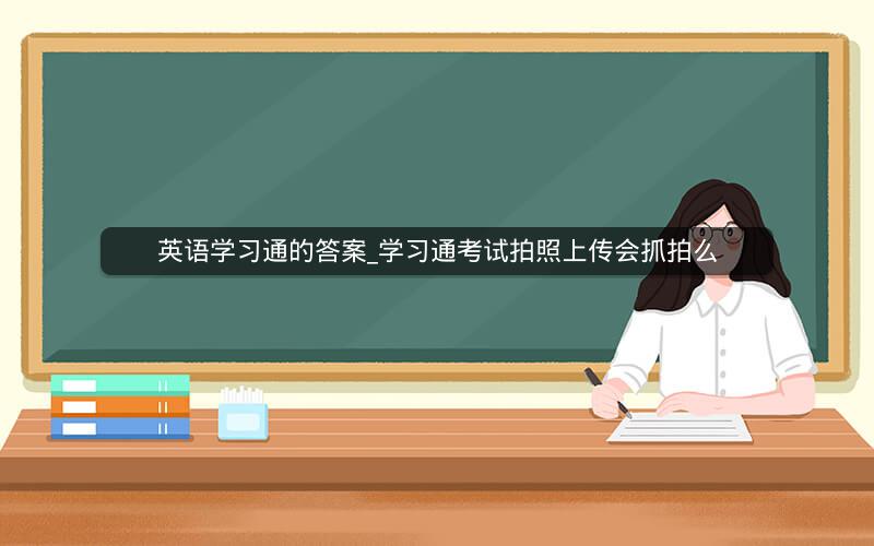 英语学习通的答案_学习通考试拍照上传会抓拍么