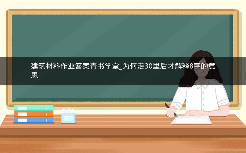 建筑材料作业答案青书学堂_为何走30里后才解释8字的意思