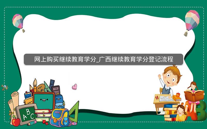 网上购买继续教育学分_广西继续教育学分登记流程