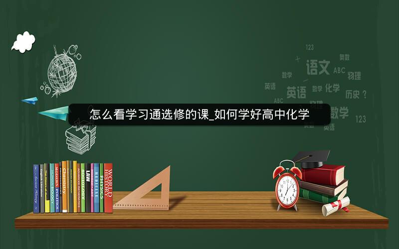 怎么看学习通选修的课_如何学好高中化学