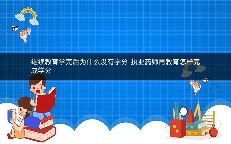 继续教育学完后为什么没有学分_执业药师再教育怎样完成学分