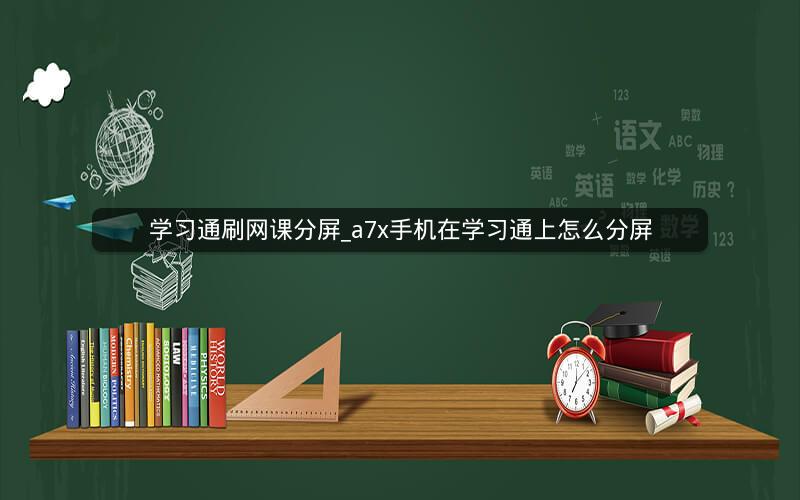 学习通刷网课分屏_a7x手机在学习通上怎么分屏