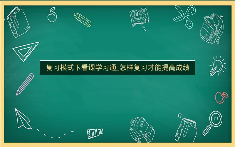 复习模式下看课学习通_怎样复习才能提高成绩