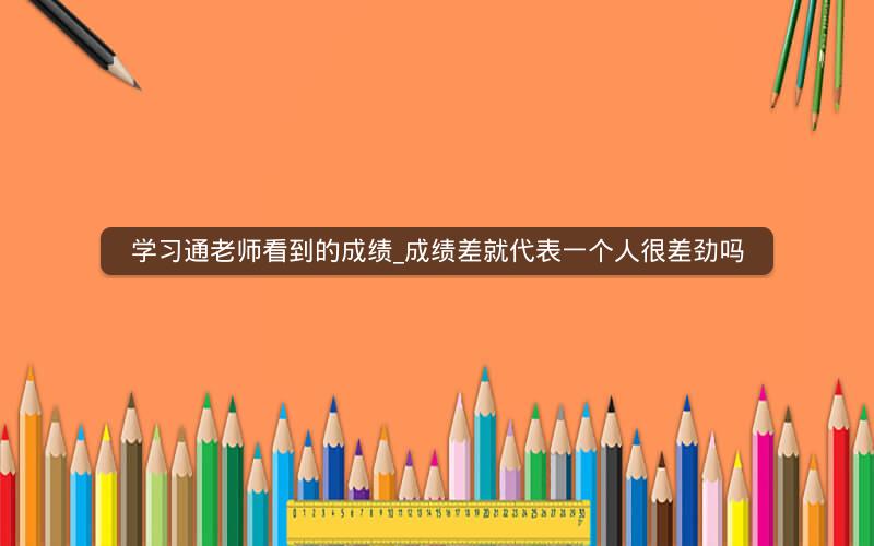 学习通老师看到的成绩_成绩差就代表一个人很差劲吗