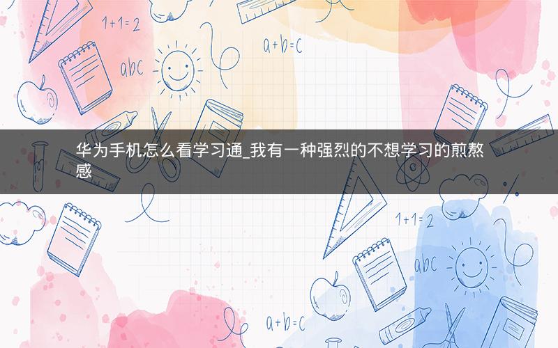 华为手机怎么看学习通_我有一种强烈的不想学习的煎熬感