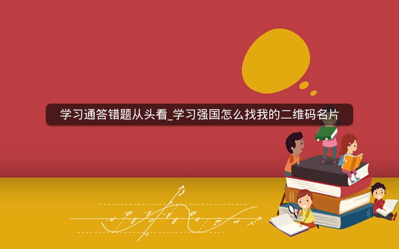 学习通答错题从头看_学习强国怎么找我的二维码名片