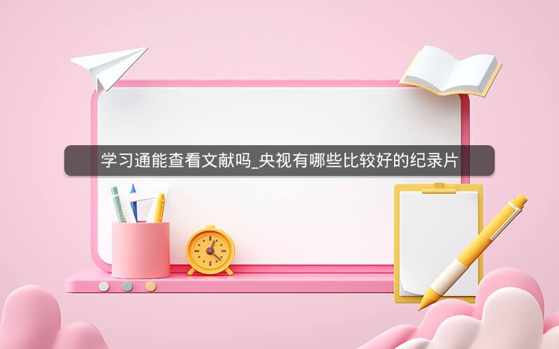 学习通能查看文献吗_央视有哪些比较好的纪录片