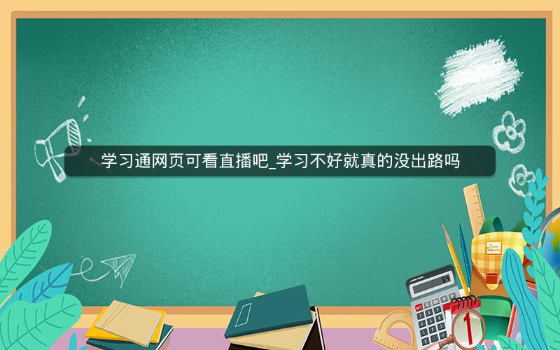 学习通网页可看直播吧_学习不好就真的没出路吗