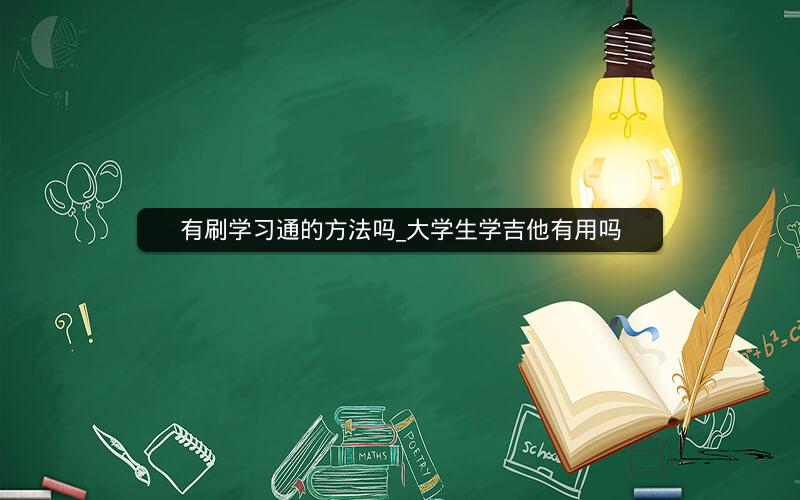 有刷学习通的方法吗_大学生学吉他有用吗