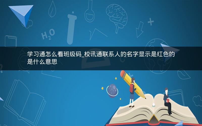 学习通怎么看班级码_校讯通联系人的名字显示是红色的是什么意思