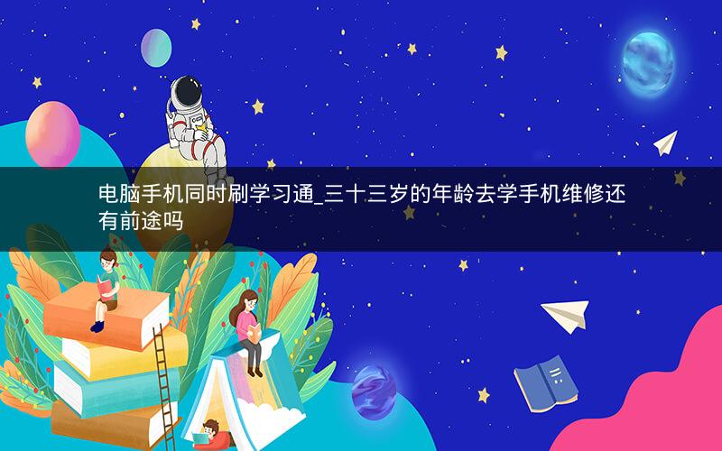 电脑手机同时刷学习通_三十三岁的年龄去学手机维修还有前途吗