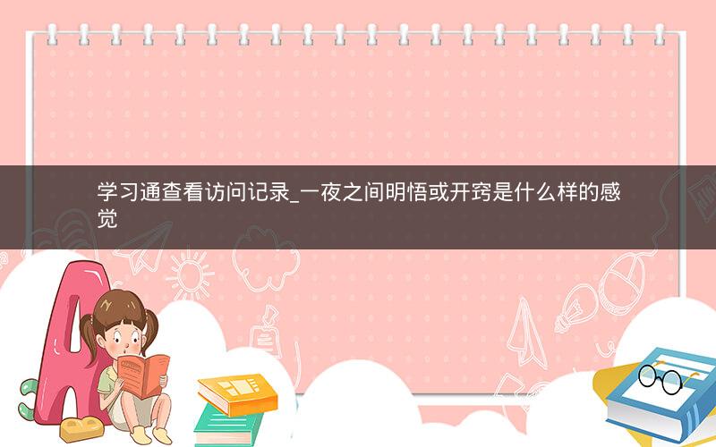 学习通查看访问记录_一夜之间明悟或开窍是什么样的感觉