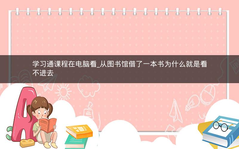 学习通课程在电脑看_从图书馆借了一本书为什么就是看不进去