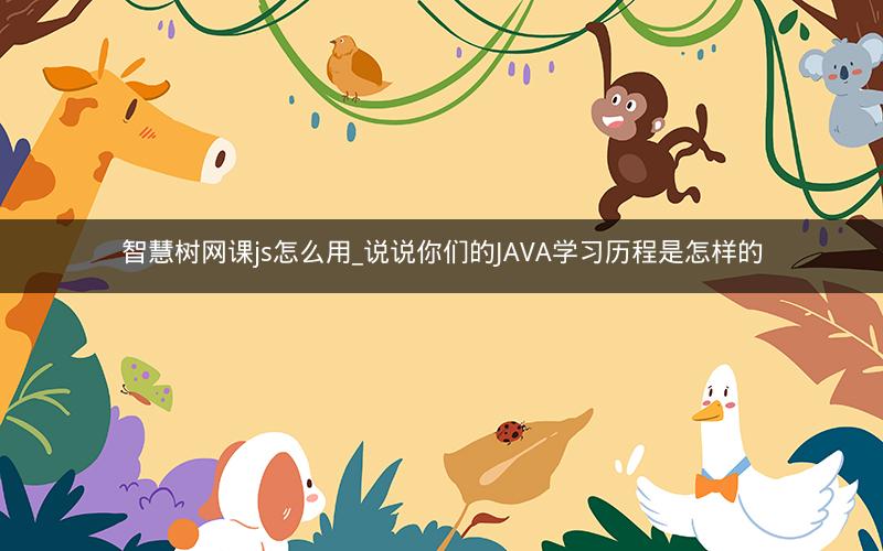 智慧树网课js怎么用_说说你们的JAVA学习历程是怎样的