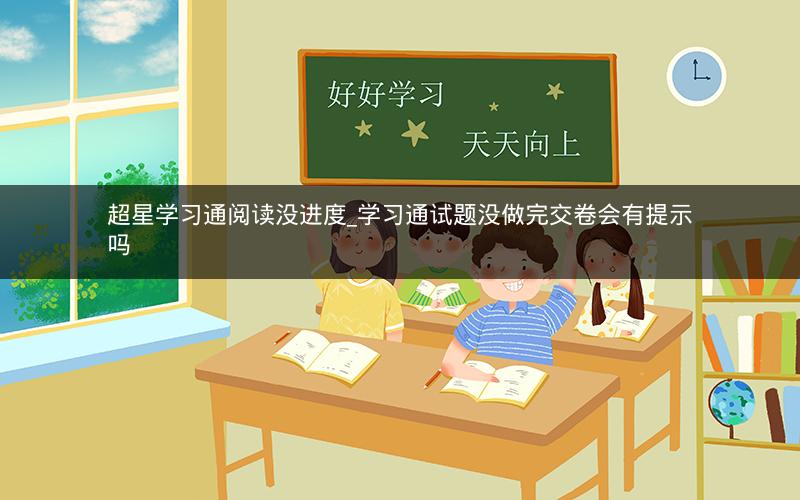 超星学习通阅读没进度_学习通试题没做完交卷会有提示吗