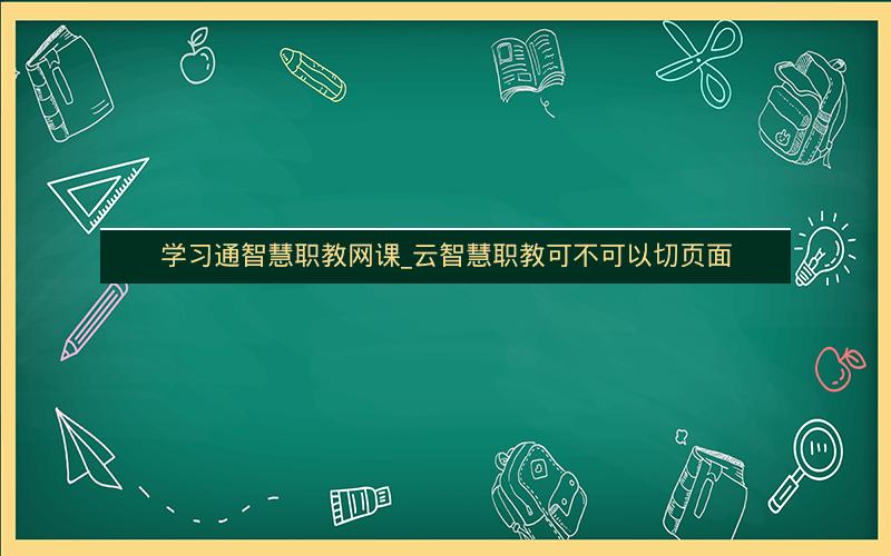 学习通智慧职教网课_云智慧职教可不可以切页面