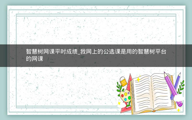 智慧树网课平时成绩_我网上的公选课是用的智慧树平台的网课