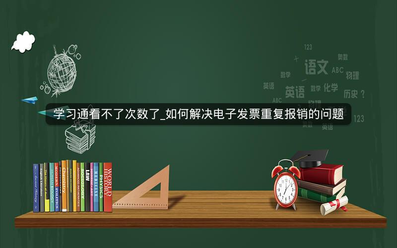 学习通看不了次数了_如何解决电子发票重复报销的问题