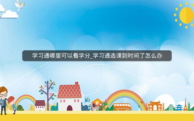 学习通哪里可以看学分_学习通选课到时间了怎么办