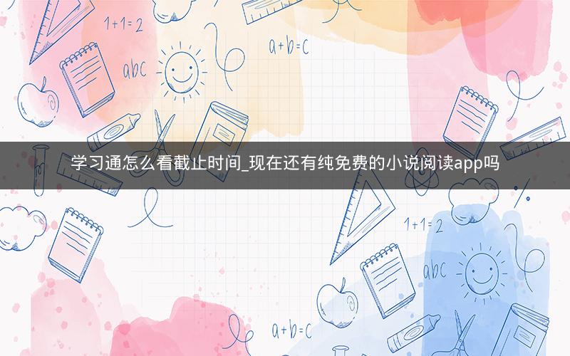 学习通怎么看截止时间_现在还有纯免费的小说阅读app吗