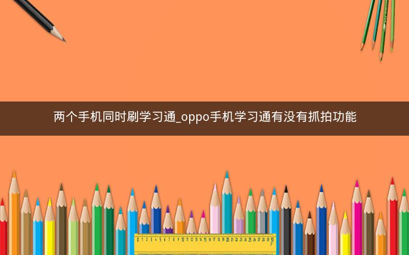 两个手机同时刷学习通_oppo手机学习通有没有抓拍功能