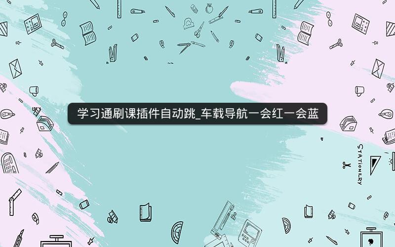 学习通刷课插件自动跳_车载导航一会红一会蓝