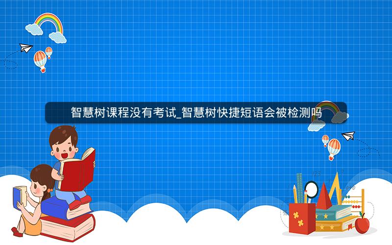 智慧树课程没有考试_智慧树快捷短语会被检测吗