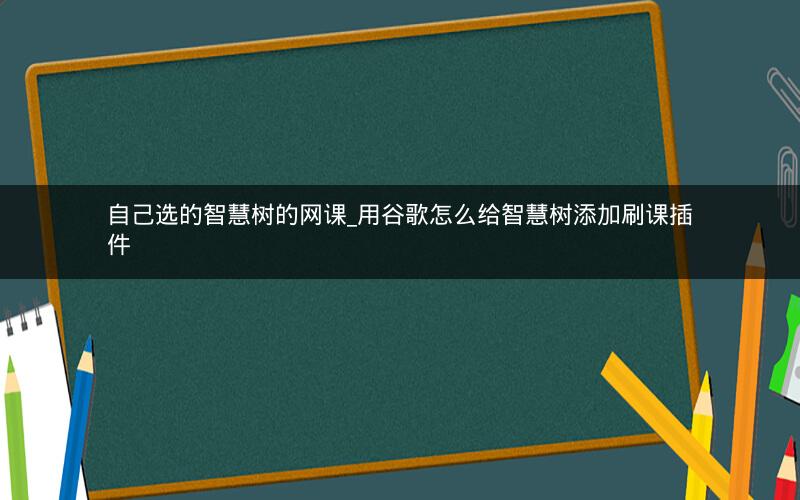 自己选的智慧树的网课_用谷歌怎么给智慧树添加刷课插件