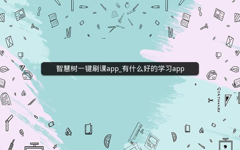 智慧树一键刷课app_有什么好的学习app