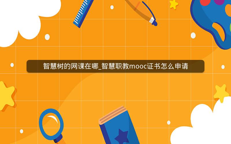 智慧树的网课在哪_智慧职教mooc证书怎么申请