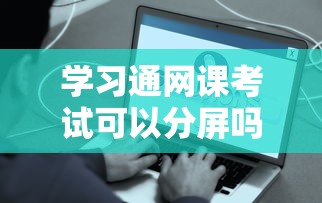 学习通网课考试可以分屏吗