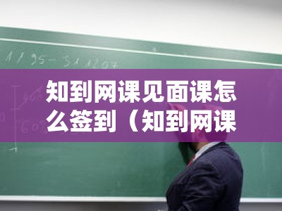 知到网课见面课怎么签到（知到网课的见面课记入成绩吗）