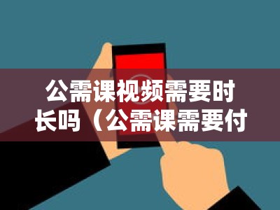 公需课视频需要时长吗（公需课需要付费吗）