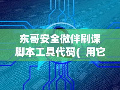 东哥安全微伴刷课脚本工具代码(  用它刷课会被发现吗)