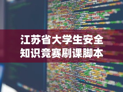 江苏省大学生安全知识竞赛刷课脚本工具代码(能学到安全知识吗)