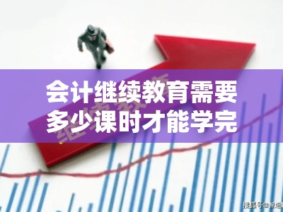 会计继续教育需要多少课时才能学完（会计继续教育得学多少个课时）