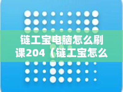 链工宝电脑怎么刷课204（链工宝怎么刷视频教程）