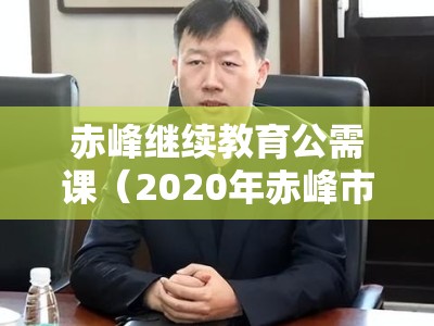 赤峰继续教育公需课（2020年赤峰市继续教育）