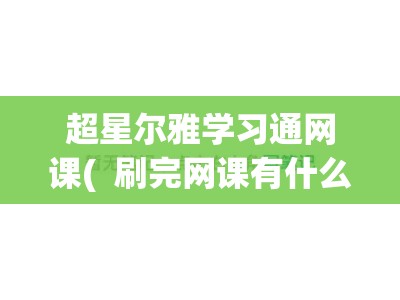 超星尔雅学习通网课(  刷完网课有什么用)