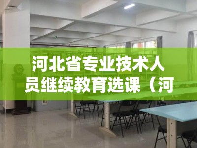 河北省专业技术人员继续教育选课（河北省专业继续教育管理系统）